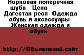 Норковая поперечная шуба › Цена ­ 40 000 - Дагестан респ. Одежда, обувь и аксессуары » Женская одежда и обувь   